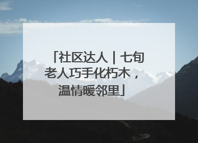 社区达人｜七旬老人巧手化朽木，温情暖邻里