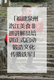 福建泉州洛江美食非遗讲解员培训正式启动 锻造文化传播铁军