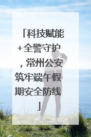 科技赋能+全警守护，常州公安筑牢端午假期安全防线