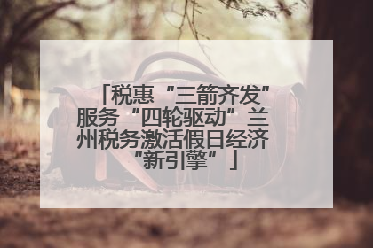 税惠“三箭齐发”服务“四轮驱动”兰州税务激活假日经济“新引擎”