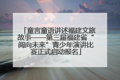 童言童语讲述福建文旅故事——第三届福建省“阅向未来”青少年演讲比赛正式启动报名