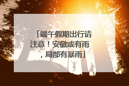 端午假期出行请注意！安徽或有雨，局部有暴雨