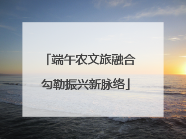 端午农文旅融合 勾勒振兴新脉络