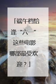 端午档恰逢“六一” 这些电影哪部最受欢迎？