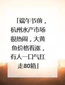 端午节前，杭州水产市场很热闹，大黄鱼价格看涨，有人一口气扛走80箱