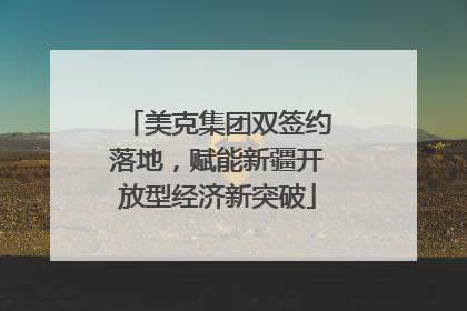 美克集团双签约落地，赋能新疆开放型经济新突破