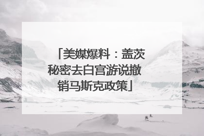 美媒爆料：盖茨秘密去白宫游说撤销马斯克政策