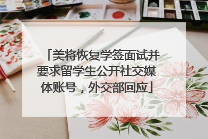 美将恢复学签面试并要求留学生公开社交媒体账号，外交部回应