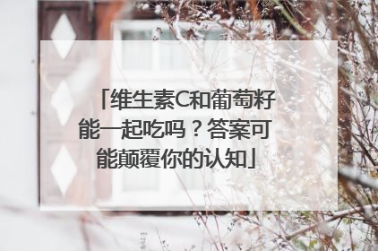 维生素C和葡萄籽能一起吃吗？答案可能颠覆你的认知