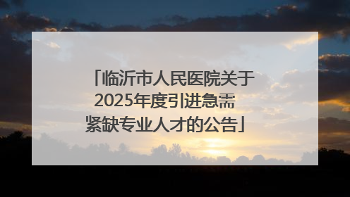 临沂市人民医院关于2025年度引进急需紧缺专业人才的公告