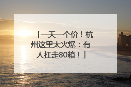 一天一个价！杭州这里太火爆：有人扛走80箱！