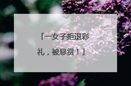 一女子拒退彩礼，被悬赏！