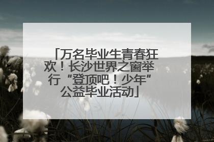 万名毕业生青春狂欢！长沙世界之窗举行“登顶吧！少年”公益毕业活动