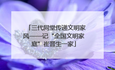 三代同堂传递文明家风——记“全国文明家庭”崔晋生一家