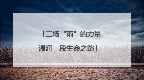 三场“雨”的力量温润一段生命之路