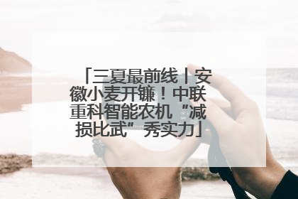 三夏最前线丨安徽小麦开镰！中联重科智能农机“减损比武”秀实力