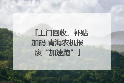 上门回收、补贴加码 青海农机报废“加速跑”