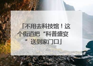不用去科技馆！这个街道把“科普盛宴”送到家门口