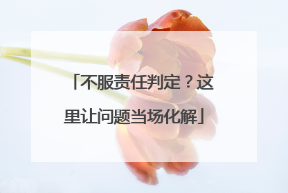 不服责任判定？这里让问题当场化解