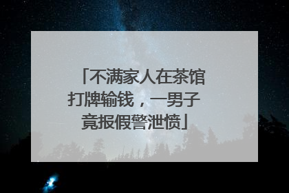 不满家人在茶馆打牌输钱，一男子竟报假警泄愤