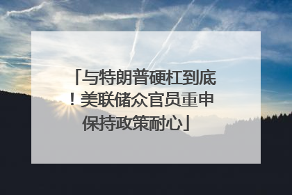 与特朗普硬杠到底！美联储众官员重申保持政策耐心