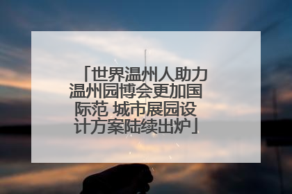 世界温州人助力温州园博会更加国际范 城市展园设计方案陆续出炉