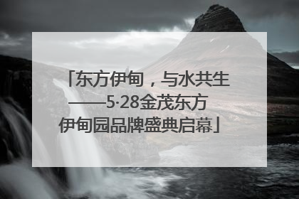 东方伊甸，与水共生——5·28金茂东方伊甸园品牌盛典启幕