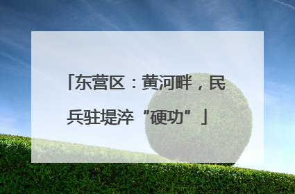 东营区：黄河畔，民兵驻堤淬“硬功”