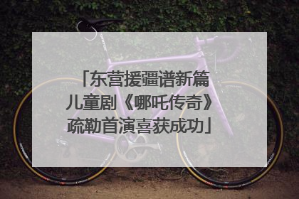 东营援疆谱新篇 儿童剧《哪吒传奇》疏勒首演喜获成功