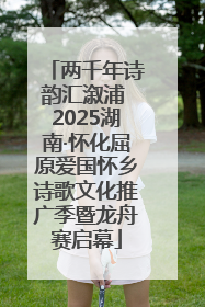 两千年诗韵汇溆浦 2025湖南·怀化屈原爱国怀乡诗歌文化推广季暨龙舟赛启幕