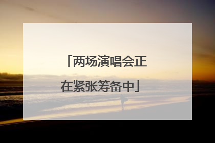 两场演唱会正在紧张筹备中