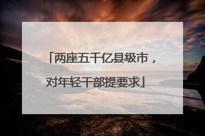 两座五千亿县级市，对年轻干部提要求