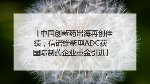中国创新药出海再创佳绩，信诺维新型ADC获国际制药企业重金引进
