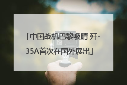 中国战机巴黎吸睛 歼-35A首次在国外展出