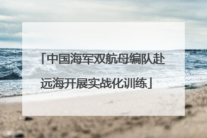 中国海军双航母编队赴远海开展实战化训练