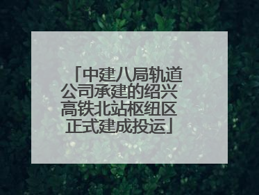 中建八局轨道公司承建的绍兴高铁北站枢纽区正式建成投运