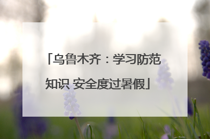 乌鲁木齐：学习防范知识 安全度过暑假