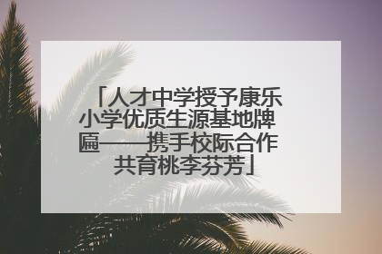 人才中学授予康乐小学优质生源基地牌匾——携手校际合作  共育桃李芬芳