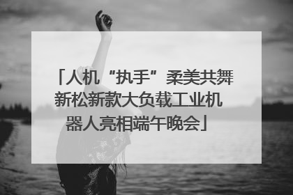 人机“执手”柔美共舞 新松新款大负载工业机器人亮相端午晚会