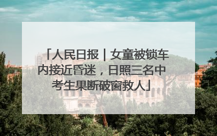 人民日报｜女童被锁车内接近昏迷，日照三名中考生果断破窗救人