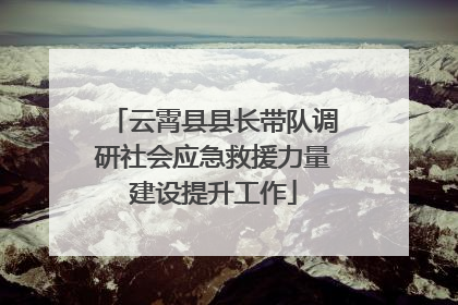云霄县县长带队调研社会应急救援力量建设提升工作