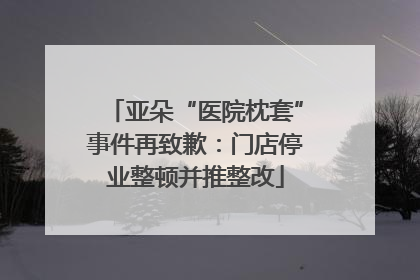 亚朵“医院枕套”事件再致歉：门店停业整顿并推整改