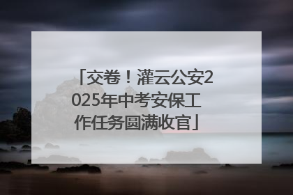 交卷！灌云公安2025年中考安保工作任务圆满收官