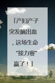 产妇产子突发脑出血，这场生命“接力赛”赢了！