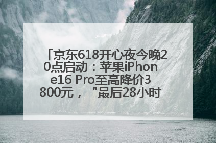京东618开心夜今晚20点启动：苹果iPhone16 Pro至高降价3800元，“最后28小时”推出十二大补贴