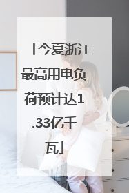 今夏浙江最高用电负荷预计达1.33亿千瓦