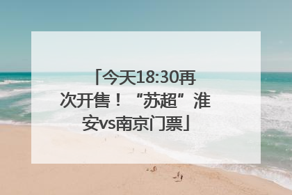 今天18:30再次开售！“苏超”淮安vs南京门票