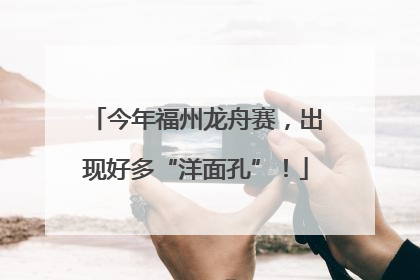 今年福州龙舟赛，出现好多“洋面孔”！
