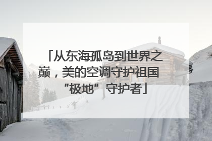 从东海孤岛到世界之巅，美的空调守护祖国“极地”守护者
