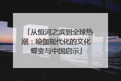 从恒河之滨到全球热潮：瑜伽现代化的文化蝶变与中国启示